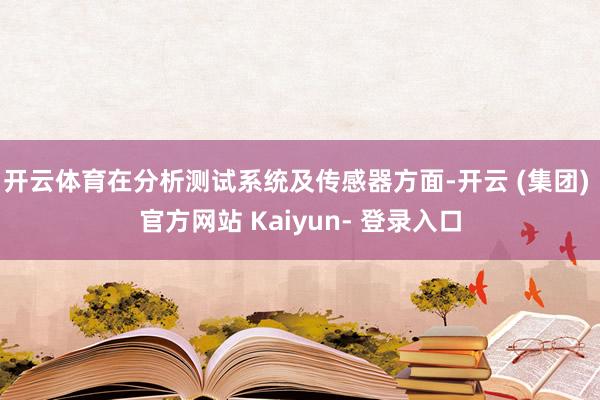 开云体育在分析测试系统及传感器方面-开云 (集团) 官方网站 Kaiyun- 登录入口