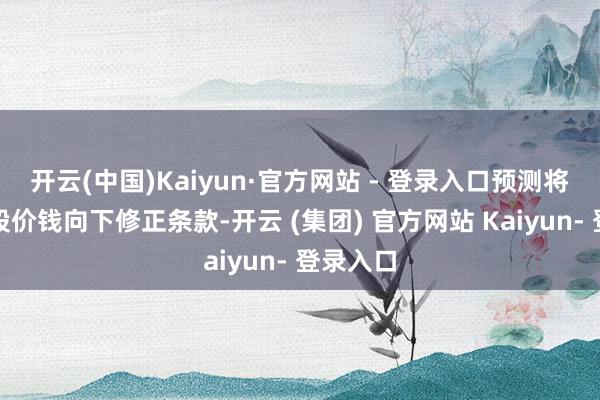 开云(中国)Kaiyun·官方网站 - 登录入口预测将触发转股价钱向下修正条款-开云 (集团) 官方网站 Kaiyun- 登录入口