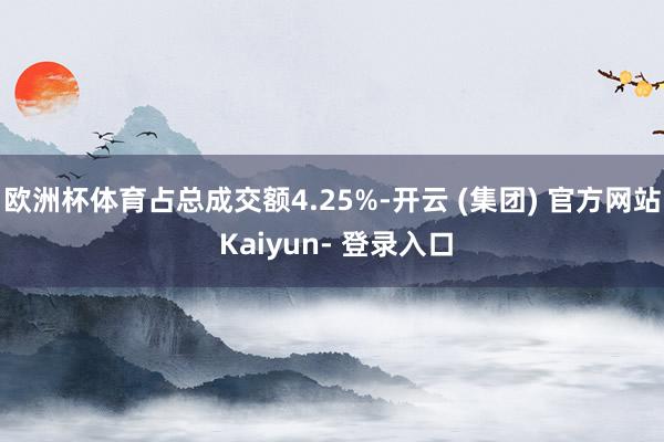 欧洲杯体育占总成交额4.25%-开云 (集团) 官方网站 Kaiyun- 登录入口