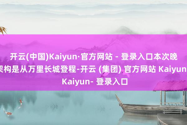 开云(中国)Kaiyun·官方网站 - 登录入口本次晚会的合座架构是从万里长城登程-开云 (集团) 官方网站 Kaiyun- 登录入口