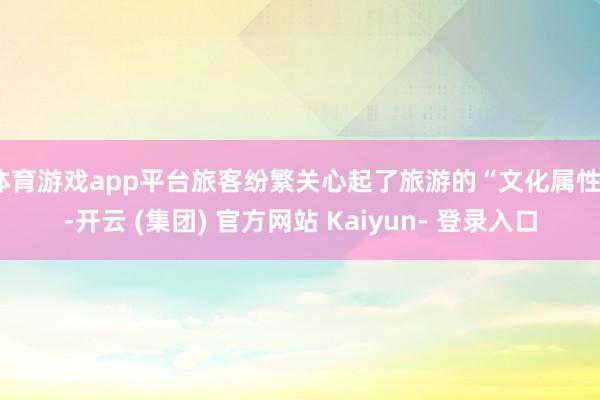 体育游戏app平台旅客纷繁关心起了旅游的“文化属性”-开云 (集团) 官方网站 Kaiyun- 登录入口