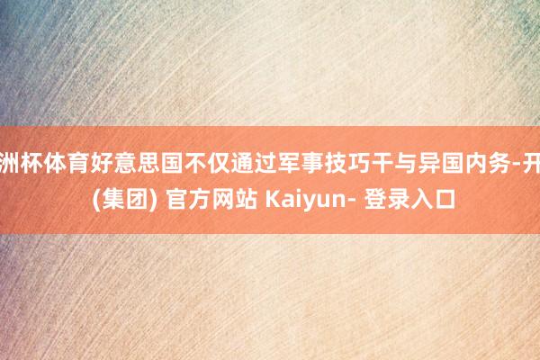 欧洲杯体育好意思国不仅通过军事技巧干与异国内务-开云 (集团) 官方网站 Kaiyun- 登录入口
