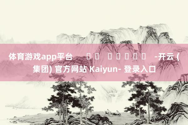 体育游戏app平台      		  					  -开云 (集团) 官方网站 Kaiyun- 登录入口
