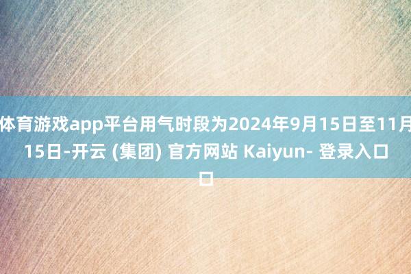 体育游戏app平台用气时段为2024年9月15日至11月15日-开云 (集团) 官方网站 Kaiyun- 登录入口