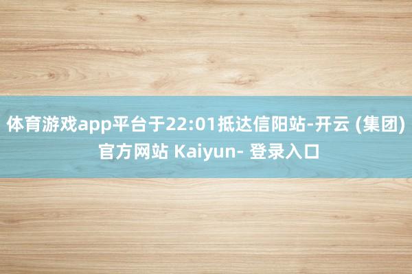 体育游戏app平台于22:01抵达信阳站-开云 (集团) 官方网站 Kaiyun- 登录入口