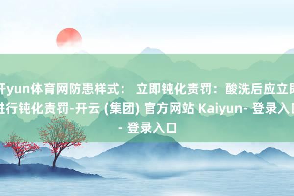 开yun体育网防患样式: 立即钝化责罚:酸洗后应立即进行钝化责罚-开云 (集团) 官方网站 Kaiyun- 登录入口