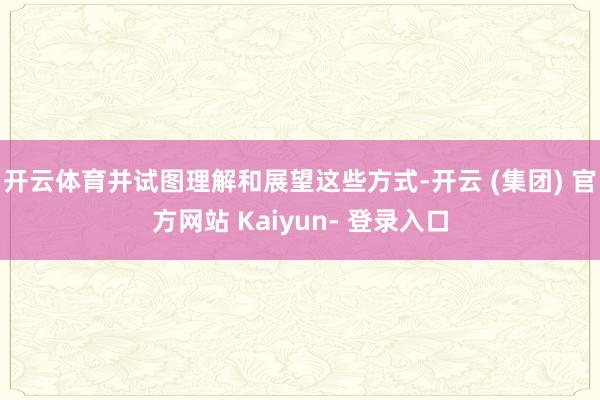 开云体育并试图理解和展望这些方式-开云 (集团) 官方网站 Kaiyun- 登录入口