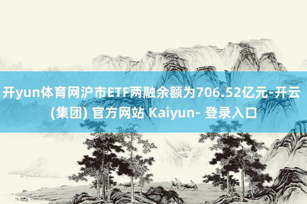 开yun体育网沪市ETF两融余额为706.52亿元-开云 (集团) 官方网站 Kaiyun- 登录入口