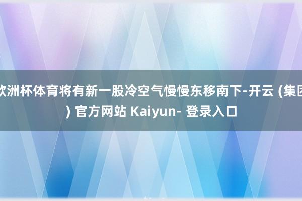 欧洲杯体育将有新一股冷空气慢慢东移南下-开云 (集团) 官方网站 Kaiyun- 登录入口