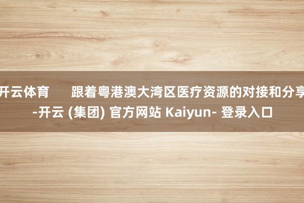 开云体育      跟着粤港澳大湾区医疗资源的对接和分享-开云 (集团) 官方网站 Kaiyun- 登录入口