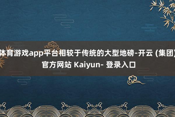体育游戏app平台相较于传统的大型地磅-开云 (集团) 官方网站 Kaiyun- 登录入口