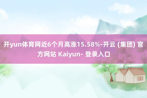 开yun体育网近6个月高涨15.58%-开云 (集团) 官方网站 Kaiyun- 登录入口