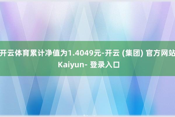开云体育累计净值为1.4049元-开云 (集团) 官方网站 Kaiyun- 登录入口
