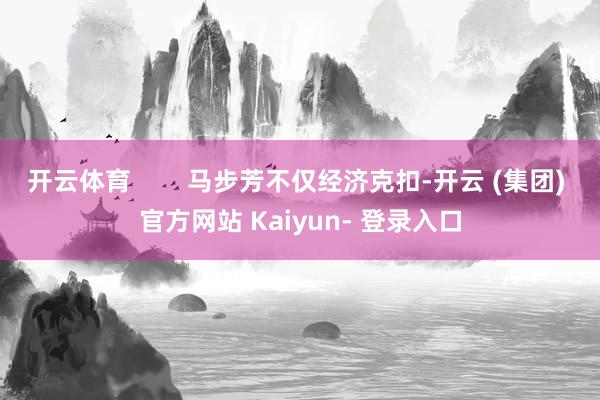 开云体育 马步芳不仅经济克扣-开云 (集团) 官方网站 Kaiyun- 登录入口