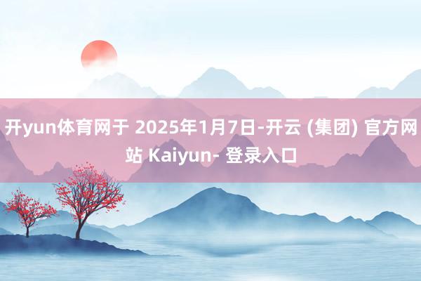 开yun体育网于 2025年1月7日-开云 (集团) 官方网站 Kaiyun- 登录入口