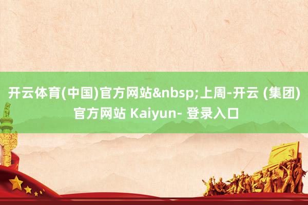 开云体育(中国)官方网站 上周-开云 (集团) 官方网站 Kaiyun- 登录入口