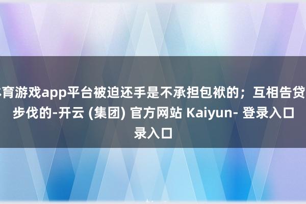 体育游戏app平台被迫还手是不承担包袱的；互相告贷有步伐的-开云 (集团) 官方网站 Kaiyun- 登录入口