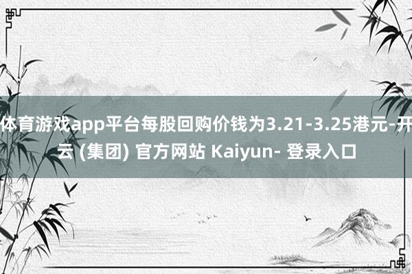 体育游戏app平台每股回购价钱为3.21-3.25港元-开云 (集团) 官方网站 Kaiyun- 登录入口