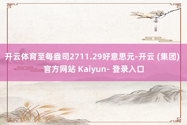 开云体育至每盎司2711.29好意思元-开云 (集团) 官方网站 Kaiyun- 登录入口