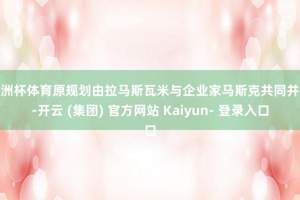 欧洲杯体育原规划由拉马斯瓦米与企业家马斯克共同并吞-开云 (集团) 官方网站 Kaiyun- 登录入口