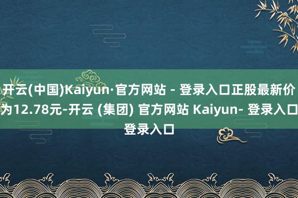 开云(中国)Kaiyun·官方网站 - 登录入口正股最新价为12.78元-开云 (集团) 官方网站 Kaiyun- 登录入口