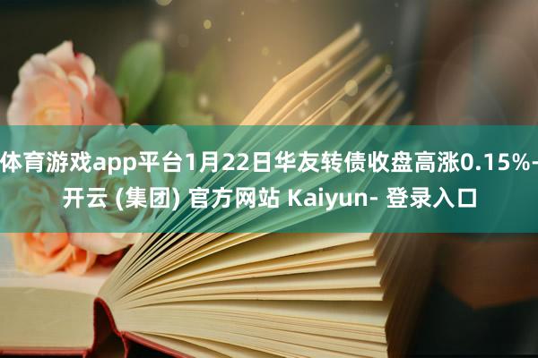 体育游戏app平台1月22日华友转债收盘高涨0.15%-开云 (集团) 官方网站 Kaiyun- 登录入口