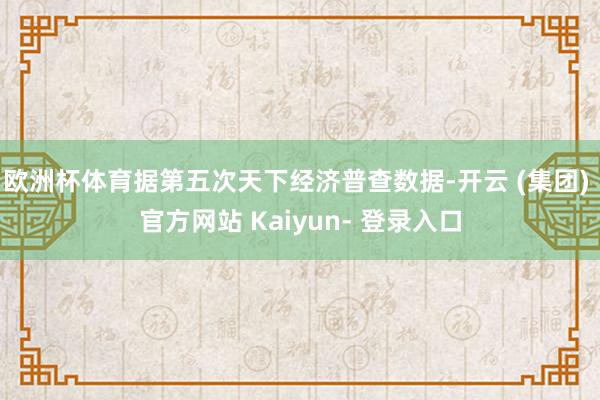 欧洲杯体育据第五次天下经济普查数据-开云 (集团) 官方网站 Kaiyun- 登录入口
