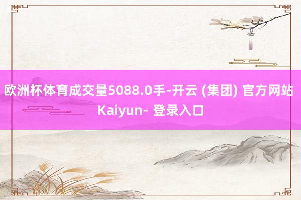 欧洲杯体育成交量5088.0手-开云 (集团) 官方网站 Kaiyun- 登录入口
