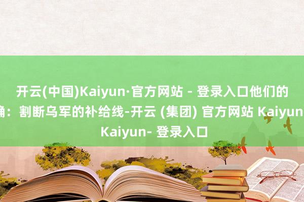 开云(中国)Kaiyun·官方网站 - 登录入口他们的计算很明确：割断乌军的补给线-开云 (集团) 官方网站 Kaiyun- 登录入口