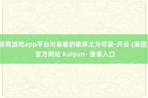 体育游戏app平台对寒春的教养尤为可爱-开云 (集团) 官方网站 Kaiyun- 登录入口