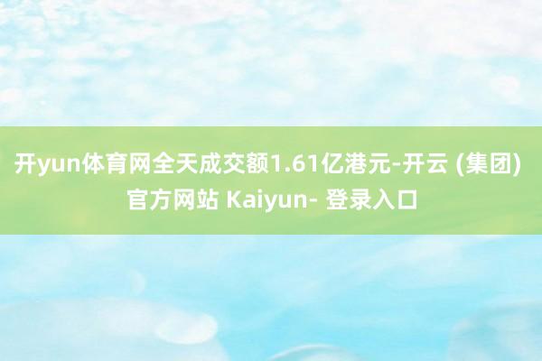 开yun体育网全天成交额1.61亿港元-开云 (集团) 官方网站 Kaiyun- 登录入口