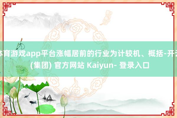 体育游戏app平台涨幅居前的行业为计较机、概括-开云 (集团) 官方网站 Kaiyun- 登录入口