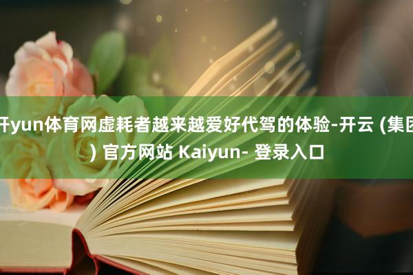 开yun体育网虚耗者越来越爱好代驾的体验-开云 (集团) 官方网站 Kaiyun- 登录入口