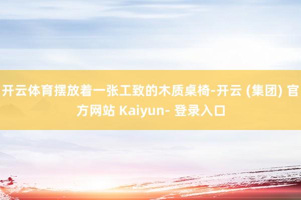 开云体育摆放着一张工致的木质桌椅-开云 (集团) 官方网站 Kaiyun- 登录入口