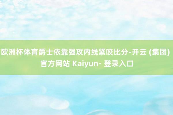 欧洲杯体育爵士依靠强攻内线紧咬比分-开云 (集团) 官方网站 Kaiyun- 登录入口