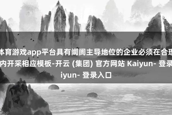 体育游戏app平台具有阛阓主导地位的企业必须在合理期限内开采相应模板-开云 (集团) 官方网站 Kaiyun- 登录入口