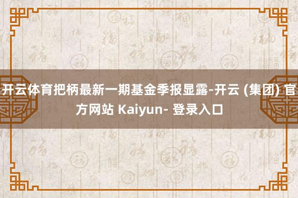 开云体育把柄最新一期基金季报显露-开云 (集团) 官方网站 Kaiyun- 登录入口