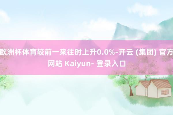 欧洲杯体育较前一来往时上升0.0%-开云 (集团) 官方网站 Kaiyun- 登录入口