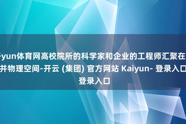 开yun体育网高校院所的科学家和企业的工程师汇聚在归并物理空间-开云 (集团) 官方网站 Kaiyun- 登录入口