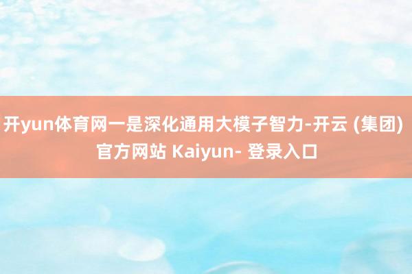 开yun体育网一是深化通用大模子智力-开云 (集团) 官方网站 Kaiyun- 登录入口