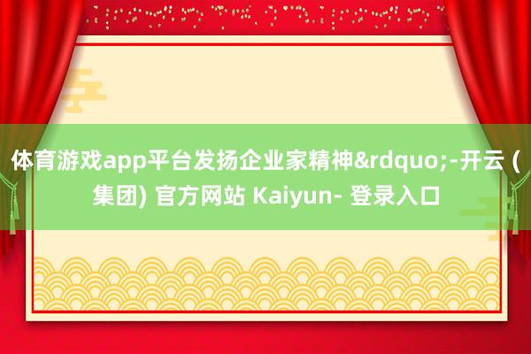 体育游戏app平台发扬企业家精神&rdquo;-开云 (集团) 官方网站 Kaiyun- 登录入口