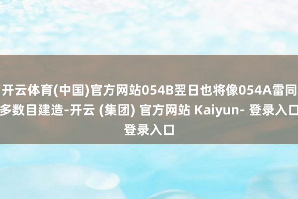 开云体育(中国)官方网站054B翌日也将像054A雷同多数目建造-开云 (集团) 官方网站 Kaiyun- 登录入口