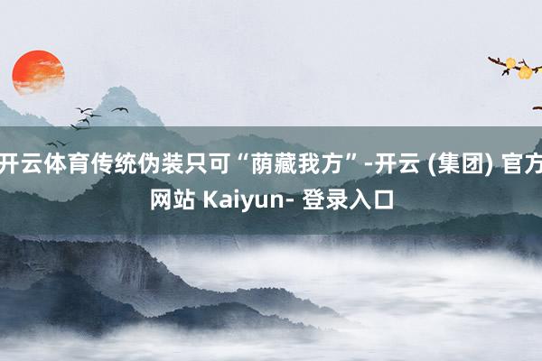 开云体育传统伪装只可“荫藏我方”-开云 (集团) 官方网站 Kaiyun- 登录入口
