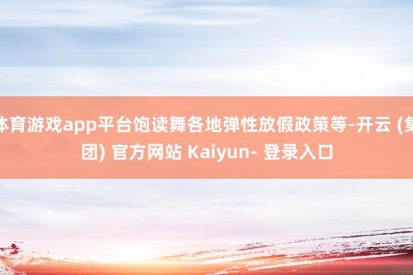体育游戏app平台饱读舞各地弹性放假政策等-开云 (集团) 官方网站 Kaiyun- 登录入口