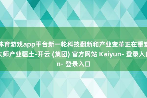 体育游戏app平台新一轮科技翻新和产业变革正在重塑大师产业疆土-开云 (集团) 官方网站 Kaiyun- 登录入口
