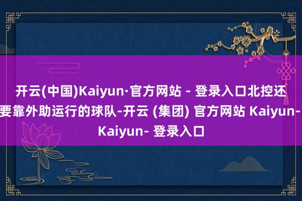 开云(中国)Kaiyun·官方网站 - 登录入口北控还是一支主要靠外助运行的球队-开云 (集团) 官方网站 Kaiyun- 登录入口