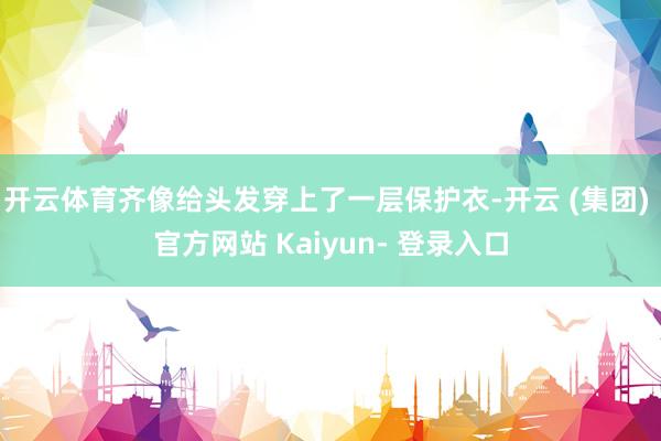 开云体育齐像给头发穿上了一层保护衣-开云 (集团) 官方网站 Kaiyun- 登录入口