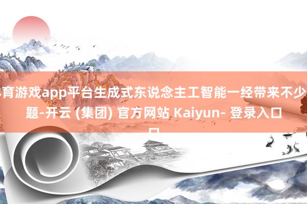 体育游戏app平台生成式东说念主工智能一经带来不少问题-开云 (集团) 官方网站 Kaiyun- 登录入口