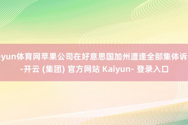 开yun体育网苹果公司在好意思国加州遭逢全部集体诉讼-开云 (集团) 官方网站 Kaiyun- 登录入口
