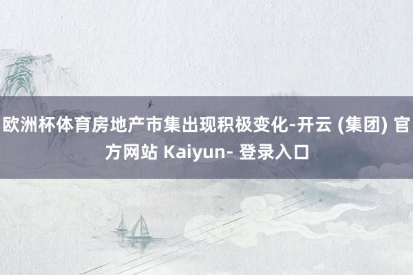 欧洲杯体育房地产市集出现积极变化-开云 (集团) 官方网站 Kaiyun- 登录入口